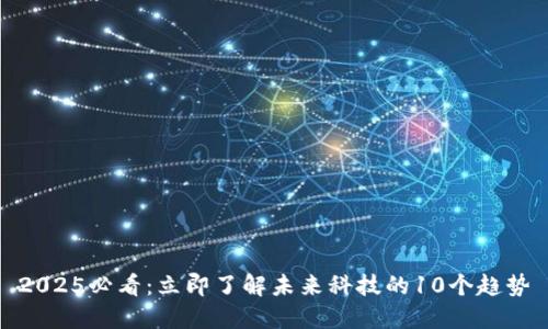 2025必看:立即了解未来科技的10个趋势