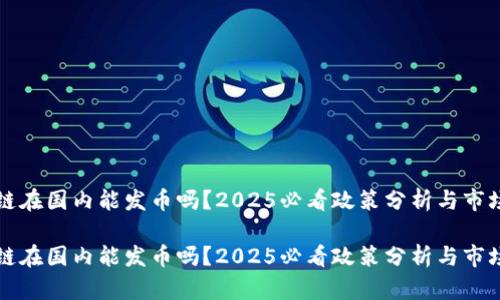 区块链在国内能发币吗？2025必看政策分析与市场前景

区块链在国内能发币吗？2025必看政策分析与市场前景