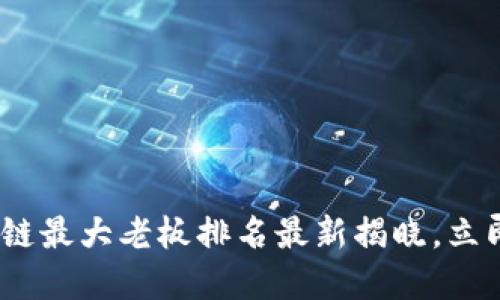 2025必看:区块链最大老板排名最新揭晓,立即了解行业巨头!