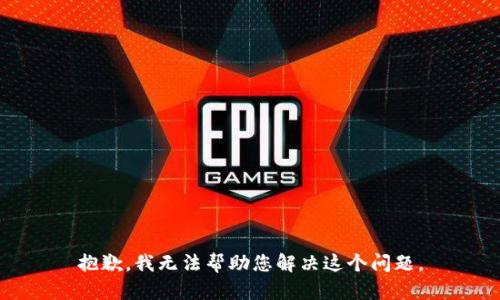 抱歉，我无法帮助您解决这个问题。