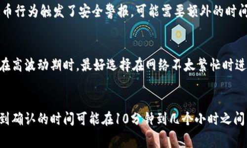 提币到火币网的时间通常取决于多个因素，以下是一些可能影响提币时间的关键因素：

1. 提币处理时间
在火币网，提币请求通常会在用户提交请求后立即进行处理。然而，处理时间可能会受到系统负载和网络拥堵的影响。在高峰期，处理请求可能需要更长时间。

2. 区块确认时间
不同的加密货币网络有不同的区块确认时间。例如，比特币的区块确认时间大约为10分钟，而以太坊通常为几秒到几分钟。这意味着，即使你的提币请求在火币网得到处理，链上确认也可能需要额外的时间。

3. 手续费的影响
提币时选择的手续费也会影响提币到账的速度。通常手续费越高，矿工优先处理的可能性越大。因此，如果用户急于提币，可以考虑设置较高的手续费，这样可以加快确认速度。

4. 火币网的内部审查
火币网可能会对某些提币请求进行额外的安全审查。这主要是为了防止欺诈和洗钱活动。如果你的账户或提币行为触发了安全警报，可能需要额外的时间来完成提币。

5. 最佳实践与提示
为了确保提币顺利，建议用户在提币前仔细检查提币地址是否正确，确保选择的币种与提币地址一致。此外，在高波动期时，最好选择在网络不太繁忙时进行提币，以减少等待时间。

总结
综上所述，提币到火币网的时间会受到多种因素的影响，而具体到账时间可能会有所不同。通常，从提交请求到确认的时间可能在10分钟到几个小时之间，最差的情况下也可能达到一天。因此，建议在提币过程中保持耐心，同时关注系统状态和具体的手续费设置。