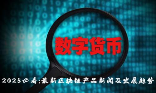 2025必看：最新区块链产品新闻及发展趋势
