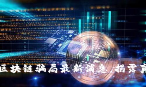 2025必看：保定区块链骗局最新消息，揭露真相，保护投资者！