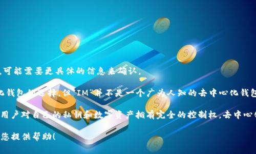 “IM”通常指代“Instant Messaging”（即时通讯），然而如果您提到的是某种特定的产品或软件名称，可能需要更具体的信息来确认。

不过，如果您是在询问是否存在名为“IM”的去中心化钱包，那么目前在加密货币领域，有许多去中心化钱包的选择，但“IM”并不是一个广为人知的去中心化钱包品牌。如果您有更多关于“IM”的具体信息，欢迎提供，我将尽力提供更加详细的解答。

去中心化钱包（Decentralized Wallet）通常是指一种不依赖于第三方服务（如交易所）的数字钱包，用户对自己的私钥和数字资产拥有完全的控制权。去中心化钱包的优点在于提高了安全性和隐私性，用户可以直接与区块链网络交互，进行资产的存储和交易。

如果您需要有关去中心化钱包的更多信息或比较不同类型钱包的优缺点，请随时告诉我。我很乐意为您提供帮助！