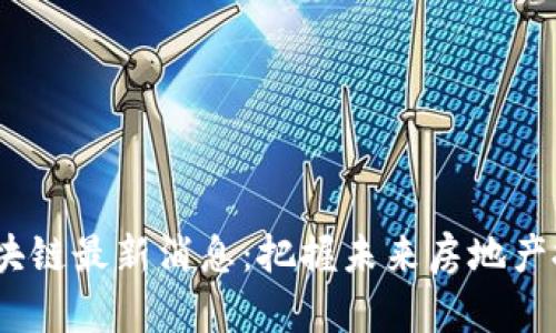 2023年地产区块链最新消息：把握未来房地产投资的关键机会