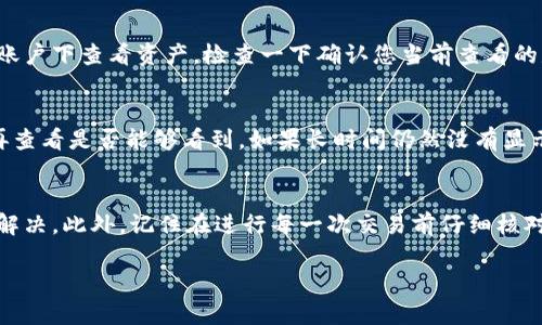 如果您将代币从 TokenIM 转到其他钱包或交易所，但在新账户中看不到这些代币，请尝试以下步骤来解决问题：

确认转账状态
首先，确认转账是否成功。您可以在 TokenIM 中查看交易记录，确保该交易已被确认并完成。如果交易状态显示为“成功”，那么接下来的步骤是检查接收地址和网络。

检查币种及网络设置
在新的钱包或交易所账户中，有时代币可能不会自动显示。请确认您已经添加了正确的币种及所使用的网络。例如，一些代币可能是基于以太坊的 ERC-20 代币，而您可能在不同的网络上查看它们。此时，请在您的钱包或交易所中手动添加代币合约地址，确保能够正确显示。

查看钱包的支持情况
不仅如此，还需要确认您的钱包或交易所是否支持该代币。有些钱包或交易所可能未列出所有代币，因此您可能需要查找是否有相关的支持信息。若您的代币不被支持，可以考虑使用其他钱包，例如 MetaMask、Trust Wallet 等，通常它们支持主流的各种代币。

检查助记词和私钥
如果您在不同的设备上使用钱包，确保您使用了正确的助记词或私钥导入钱包。有时由于误操作，你可能会在其他账户下查看资产，检查一下确认您当前查看的是正确的钱包地址。

网络问题或区块链延迟
还有可能因为网络问题或区块链的延迟导致代币没有立即显示。这种情况下，您尝试耐心等待几分钟至几小时后再查看是否能够看到。如果长时间仍然没有显示，建议联系相关钱包或交易所的客户服务，以获取更多的帮助。

总结
在转账中遇到资产未显示的情况时，请保持冷静，按照上述步骤逐一排查，绝大部分问题可以通过正确的操作得到解决。此外，记住在进行每一次交易前仔细核对所有信息，以减少因操作失误而导致的损失。希望这些建议能帮助您找回失踪的代币！ 

若您还有其他问题或需要进一步的帮助，请随时告诉我！