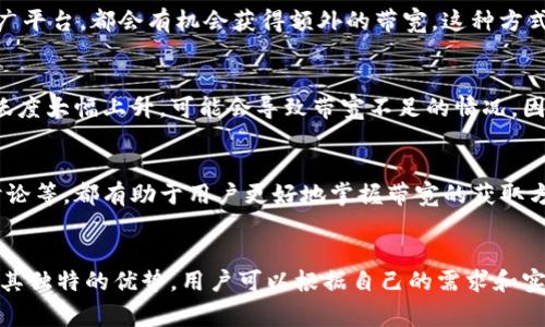 在Tokenim或类似的去中心化网络中，“带宽”通常指的是网络资源的一种分配方式，用以支持用户进行交易、进行智能合约的调用或其他链上操作。带宽的获取途径可能因具体平台而异，但一般来说，可以通过以下几种方法获得带宽：

### 1. 参与网络的交易和活动
首先，参与网络的交易和活动通常是获得带宽的基本方式。用户通过在Tokenim上进行交易、买卖代币或参与项目，可以为自己积累一定的带宽。例如，每次交易都会消耗你的带宽，但同时也会增加你在生态系统中的活跃度，从而提升下一次使用时的带宽资源。

### 2. 质押代币
另外，质押代币是获得带宽的另一有效方式。很多区块链项目会要求用户质押一定数量的代币，以换取网络资源，包括带宽。在Tokenim中，用户可以将自己的代币锁定在平台内，通过质押获得更多的带宽资源。这不仅能使用户获得带宽，同时质押代币也可能带来额外的奖励或收益。

### 3. 完成任务或参加活动
此外，平台可能会定期举办一些活动或任务，用户参加这些活动也可以获得带宽。例如，完成某些特定的任务、参与社区讨论或帮助推广平台，都会有机会获得额外的带宽。这种方式不仅增加了用户的参与感，也提升了生态系统的整体活跃度。

### 4. 遇到带宽波动
需要注意的是，带宽在Tokenim等平台可能不是固定不变的，用户使用带宽的同时也会体验到带宽的波动。例如，在高峰时段，交易活跃度大幅上升，可能会导致带宽不足的情况，因此用户在选择操作时需要考虑到这个因素，尤其是在进行重要交易时。

### 5. 学习和了解市场
最后，用户也可以通过不断学习和了解Tokenim生态系统的变化来提高自己获得带宽的能力。关注项目的更新动态、市场趋势、社区讨论等，都有助于用户更好地掌握带宽的获取方式与使用技巧。

### 小结
综上所述，获得Tokenim中的带宽有多种途径，包括参与交易、质押代币、完成任务、关注带宽波动以及进行市场学习。每一种方式都有其独特的优势，用户可以根据自己的需求和实际情况选择合适的方式来获得带宽。在这个快速发展的去中心化网络中，掌握带宽的使用与获取将是用户获得更好体验的重要因素。