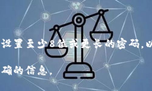 TokenTokenim钱包的密码位数可能会有所不同，具体取决于平台或钱包的设置。大多数安全钱包一般要求用户设置至少8位或更长的密码，以确保账户安全。在设置密码时，建议使用大小写字母、数字以及特殊字符的组合，以增加密码的复杂性和安全性。

如果您有具体的TokenTokenim钱包相关问题，建议查看其官方网站或用户手册，或者直接联系其客服以获取准确的信息。