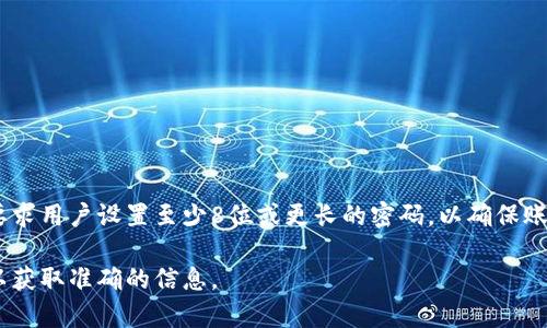 TokenTokenim钱包的密码位数可能会有所不同，具体取决于平台或钱包的设置。大多数安全钱包一般要求用户设置至少8位或更长的密码，以确保账户安全。在设置密码时，建议使用大小写字母、数字以及特殊字符的组合，以增加密码的复杂性和安全性。

如果您有具体的TokenTokenim钱包相关问题，建议查看其官方网站或用户手册，或者直接联系其客服以获取准确的信息。