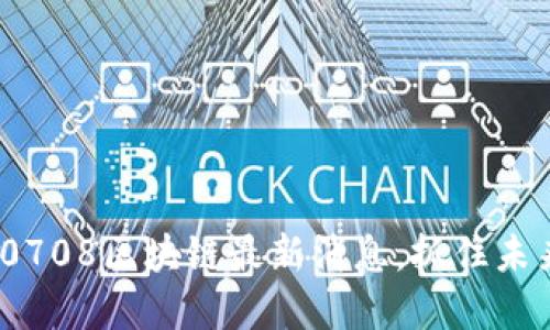 2025必看！0708区块链最新消息，抓住未来投资机遇！