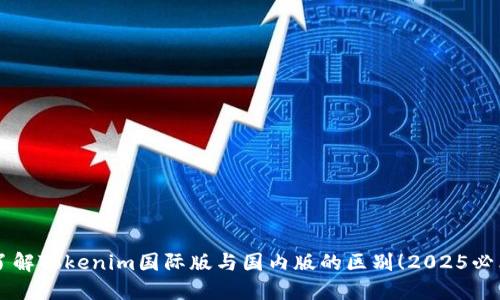 立即了解Tokenim国际版与国内版的区别！2025必看指南