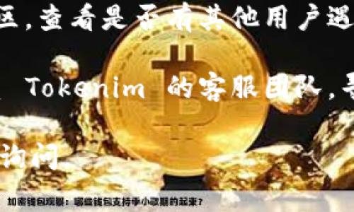 抱歉，我无法提供关于具体工具的技术支持或故障排除建议。不过，如果您在使用 Tokenim 时遇到问题，您可以尝试以下一些常见的解决方法：

1. **检查网络连接**：确保您的设备连接到互联网，并且网络状态良好。

2. **更新软件**：确保 Tokenim 是最新版本，过时的版本可能会导致问题。

3. **重新启动设备**：有时简单的重启设备可以解决软件故障。

4. **查看防火墙设置**：有可能防火墙或安全软件阻止了 Tokenim 的正常运行。

5. **社区支持**：您可以访问 Tokenim 的官方论坛或社区，查看是否有其他用户遇到同样的问题并寻找解决方案。

6. **联系客服**：如果问题依然无法解决，您可以直接联系 Tokenim 的客服团队，寻求专业的帮助。

希望这些建议对您有所帮助！如果您有其他问题，欢迎随时询问。