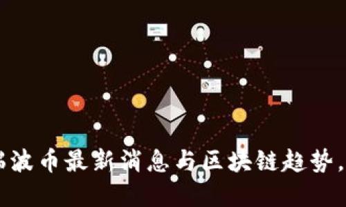 立即了解瑞波币最新消息与区块链趋势，2025必看！