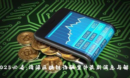 2025必看：清源区块链诈骗案件最新消息与解析