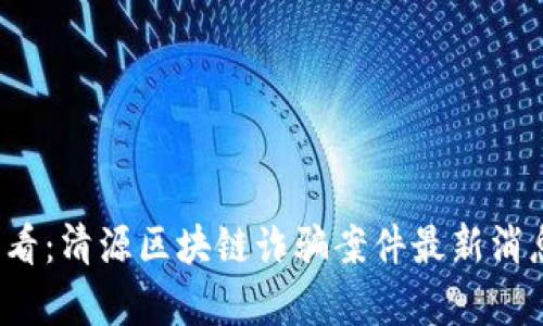 2025必看：清源区块链诈骗案件最新消息与解析