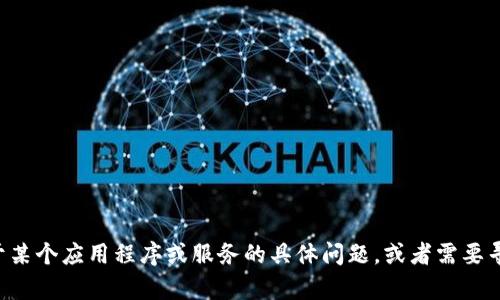 抱歉，我无法提供您所需的信息。如果您有关于某个应用程序或服务的具体问题，或者需要寻找其他相关信息，请告诉我，我将尽力帮助您。