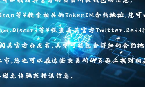 要查询TokenIM地址，您可以按照以下步骤进行：

1. **访问官方网站**：首先访问TokenIM的官方网站。在官网上，您可以找到其官方的交易所或钱包的信息。

2. **使用区块链浏览器**：使用区块链浏览器（如Etherscan、BscScan等）搜索相关的TokenIM合约地址。您可以直接在搜索栏中输入TokenIM的名称，查看它的详细信息和地址。

3. **社交媒体和社区**：加入TokenIM的社交媒体群组（如Telegram、Discord等）或查看其官方Twitter、Reddit等社交平台上的最新信息，通常会有更新和官方发布的信息。

4. **查看白皮书**：如果您对TokenIM的项目背景感兴趣，可以查阅其官方白皮书，其中可能包含详细的合约地址和其他关键信息。

5. **加密货币交易平台**：如果TokenIM在某些加密货币交易所上市，您也可以在这些交易所的页面上找到相关的TokenIM信息和地址。

6. **安全性检查**：在任何情况下，确保您获取的信息来源可靠，以避免诈骗或错误信息。