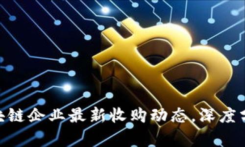 2025必看：区块链企业最新收购动态，深度分析与发展趋势