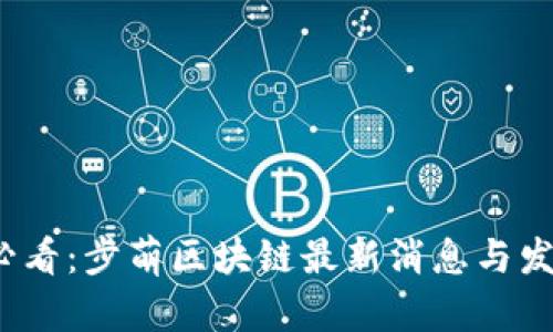 2025必看：步萌区块链最新消息与发展动态