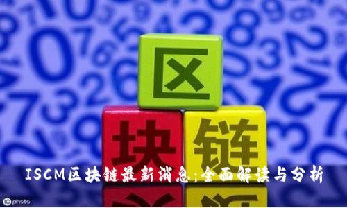ISCM区块链最新消息：全面解读与分析