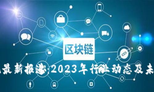 区块链系统最新报道：2023年行业动态及未来趋势分析