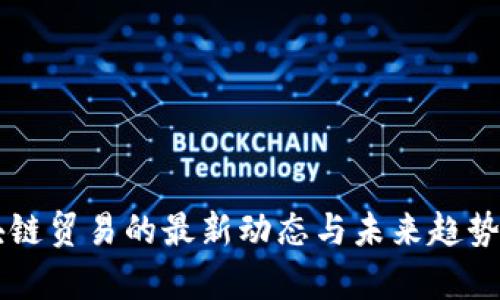 区块链贸易的最新动态与未来趋势分析
