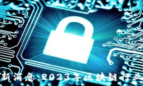   
巴黎区块链最新消息：2023年区块链行业的趋势与机遇
