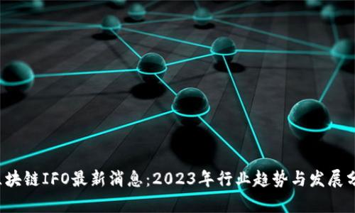  区块链IFO最新消息：2023年行业趋势与发展分析