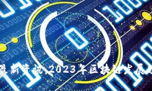 王福重区块链主题最新资讯：2023年区块链发展趋势与应用前景分析