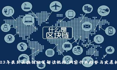 2023年最新区块链政策解读视频：洞察行业趋势与发展机遇