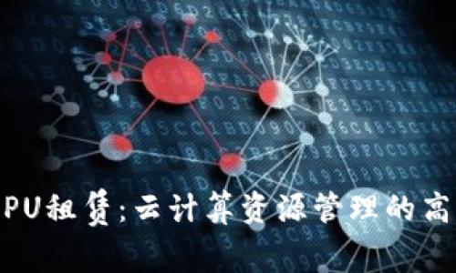 Tokenim CPU租赁：云计算资源管理的高效解决方案