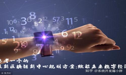 思考一个的  
最新区块链新中心规划方案：赋能未来数字经济