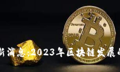 区块链高峰期最新消息：2023年区块链发展的重要趋势与前景
